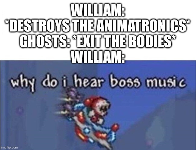 why do i hear boss music | WILLIAM: *DESTROYS THE ANIMATRONICS*
GHOSTS: *EXIT THE BODIES*
WILLIAM: | image tagged in why do i hear boss music | made w/ Imgflip meme maker