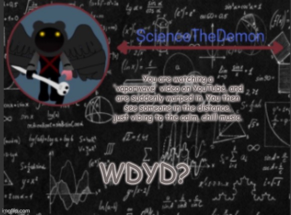 Science's template for scientists | You are watching a 'vaporwave' video on YouTube, and are suddenly warped in. You then see someone in the distance, just vibing to the calm, chill music. WDYD? | image tagged in science's template for scientists | made w/ Imgflip meme maker