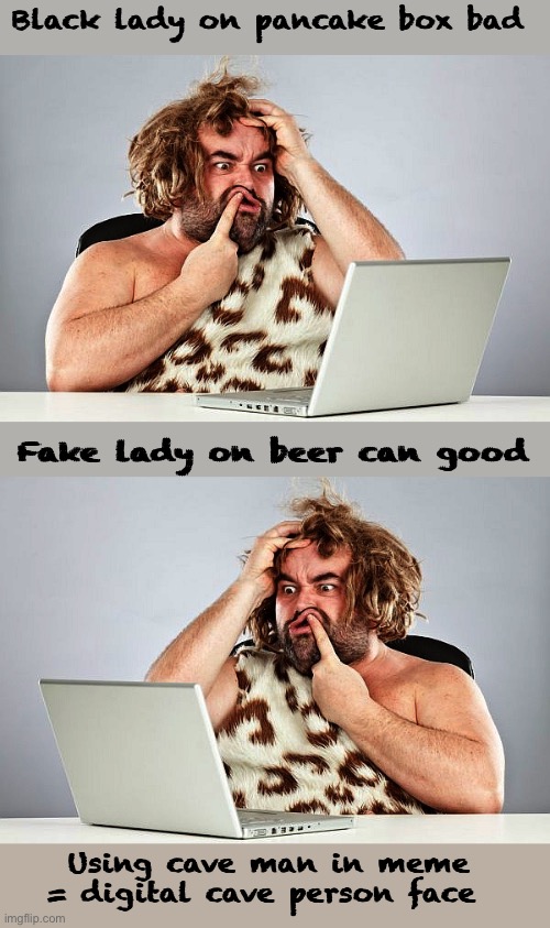 And the meme actor is in cave person face | Black lady on pancake box bad; Fake lady on beer can good; Using cave man in meme = digital cave person face | image tagged in memes,politics lol,confused | made w/ Imgflip meme maker