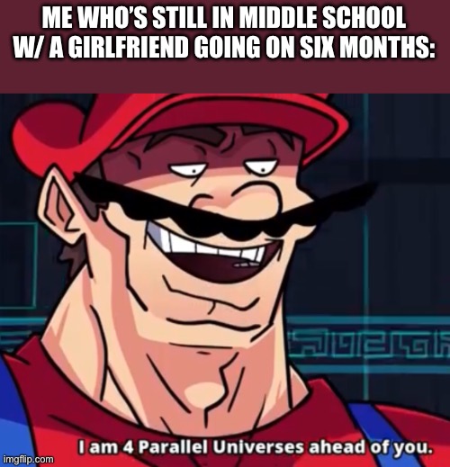 I'm four parallel universes ahead of you | ME WHO’S STILL IN MIDDLE SCHOOL W/ A GIRLFRIEND GOING ON SIX MONTHS: | image tagged in i'm four parallel universes ahead of you | made w/ Imgflip meme maker