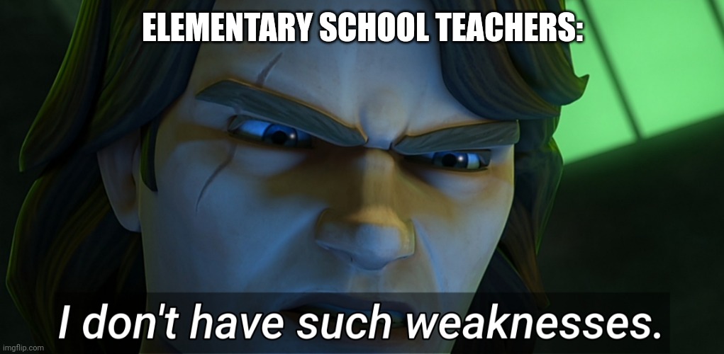 I don't have such weaknesses Anakin | ELEMENTARY SCHOOL TEACHERS: | image tagged in i don't have such weaknesses anakin | made w/ Imgflip meme maker