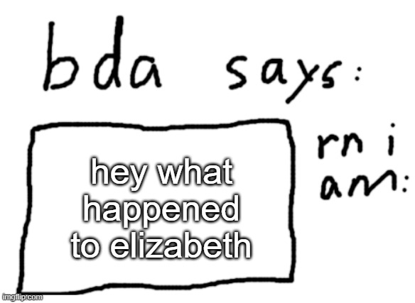 not that i want her back | hey what happened to elizabeth | image tagged in official badlydrawnaxolotl announcement temp | made w/ Imgflip meme maker