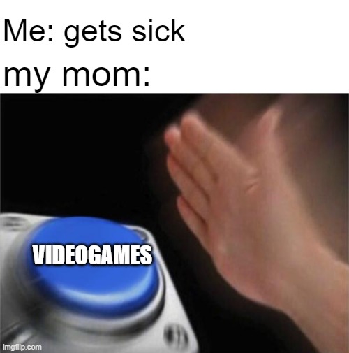 How does videogames make you sick anyway? | Me: gets sick; my mom:; VIDEOGAMES | image tagged in blank white template,memes,blank nut button,relatable,funny memes | made w/ Imgflip meme maker