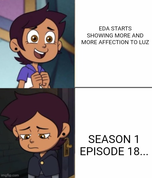 It hurts!!!!im only to episode 19 rn but mama edaaaaa!!!noo!?? | EDA STARTS SHOWING MORE AND MORE AFFECTION TO LUZ; SEASON 1 EPISODE 18... | image tagged in luz happy to sad,whyyyyyy,noooooooooooooooooooooooo | made w/ Imgflip meme maker