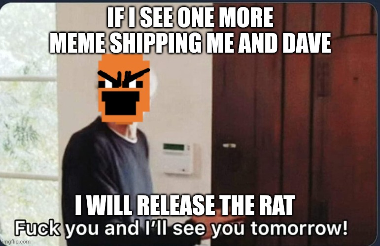 I'm not joking. I WILL release Farfour if I need to. | IF I SEE ONE MORE MEME SHIPPING ME AND DAVE; I WILL RELEASE THE RAT | image tagged in f k you i'll see you tomorrow | made w/ Imgflip meme maker