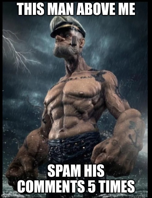popeye in the rain | THIS MAN ABOVE ME; SPAM HIS COMMENTS 5 TIMES | image tagged in popeye in the rain | made w/ Imgflip meme maker