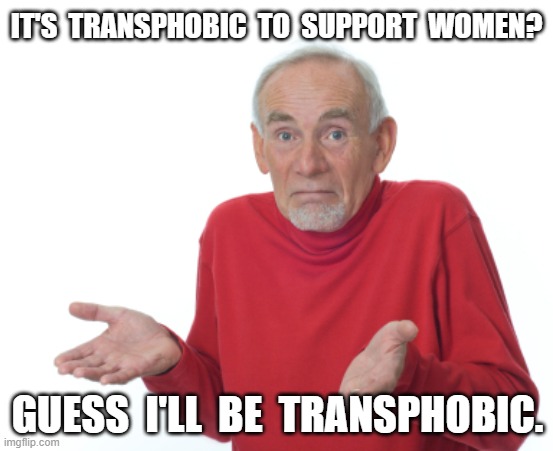 Guess I'll die  | IT'S  TRANSPHOBIC  TO  SUPPORT  WOMEN? GUESS  I'LL  BE  TRANSPHOBIC. | image tagged in guess i'll die | made w/ Imgflip meme maker