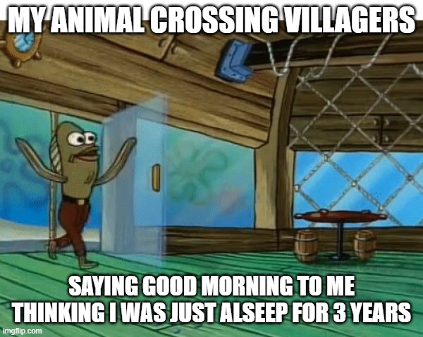 Spongebob fish | MY ANIMAL CROSSING VILLAGERS; SAYING GOOD MORNING TO ME THINKING I WAS JUST ALSEEP FOR 3 YEARS | image tagged in spongebob fish | made w/ Imgflip meme maker