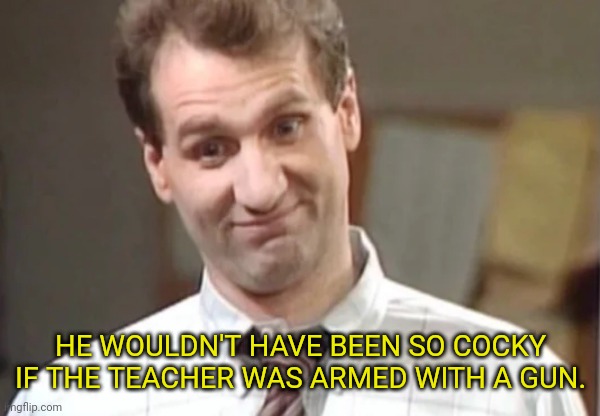 Al Bundy Yeah Right | HE WOULDN'T HAVE BEEN SO COCKY IF THE TEACHER WAS ARMED WITH A GUN. | image tagged in al bundy yeah right | made w/ Imgflip meme maker