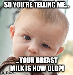 Skeptical Baby | SO YOU'RE TELLING ME... ...YOUR BREAST MILK IS HOW OLD?! | image tagged in memes,skeptical baby | made w/ Imgflip meme maker