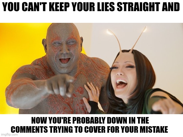 Guardians of the Galaxy: Must be so embarrassed! | YOU CAN'T KEEP YOUR LIES STRAIGHT AND NOW YOU'RE PROBABLY DOWN IN THE COMMENTS TRYING TO COVER FOR YOUR MISTAKE | image tagged in guardians of the galaxy must be so embarrassed | made w/ Imgflip meme maker