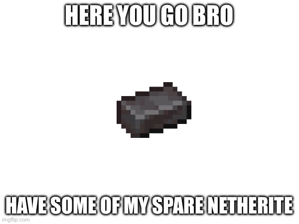 HERE YOU GO BRO HAVE SOME OF MY SPARE NETHERITE | made w/ Imgflip meme maker