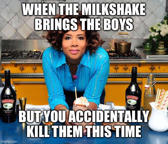 Milkshake | WHEN THE MILKSHAKE BRINGS THE BOYS; BUT YOU ACCIDENTALLY KILL THEM THIS TIME | image tagged in milkshake | made w/ Imgflip meme maker