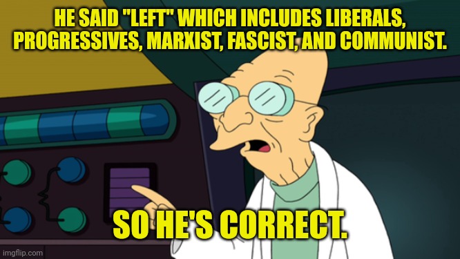 HE SAID "LEFT" WHICH INCLUDES LIBERALS, PROGRESSIVES, MARXIST, FASCIST, AND COMMUNIST. SO HE'S CORRECT. | made w/ Imgflip meme maker