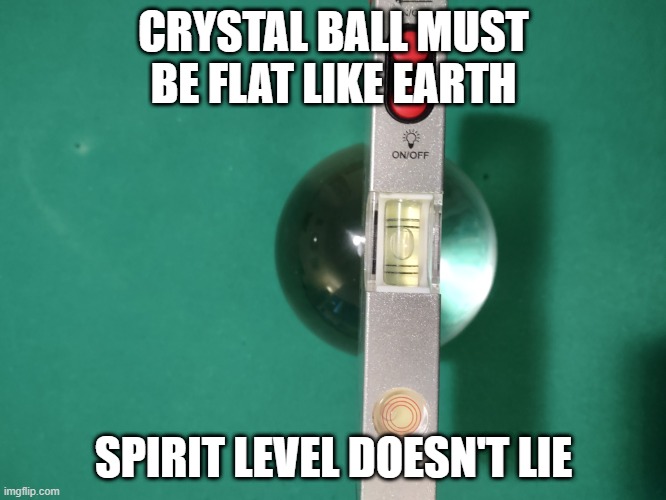 Flat Earth Crystal Ball | CRYSTAL BALL MUST BE FLAT LIKE EARTH; SPIRIT LEVEL DOESN'T LIE | image tagged in flat,earth,spirit | made w/ Imgflip meme maker