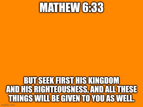 MATHEW 6:33; BUT SEEK FIRST HIS KINGDOM AND HIS RIGHTEOUSNESS, AND ALL THESE THINGS WILL BE GIVEN TO YOU AS WELL. | made w/ Imgflip meme maker