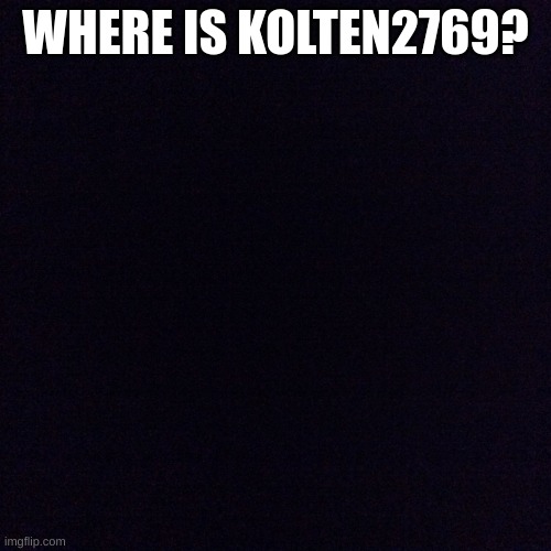 Black screen  | WHERE IS KOLTEN2769? | image tagged in black screen | made w/ Imgflip meme maker