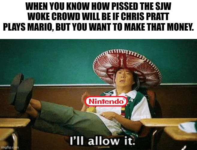 Nintendo making bank | WHEN YOU KNOW HOW PISSED THE SJW WOKE CROWD WILL BE IF CHRIS PRATT PLAYS MARIO, BUT YOU WANT TO MAKE THAT MONEY. | image tagged in ill allow it,nintendo,super mario,woke,disney | made w/ Imgflip meme maker