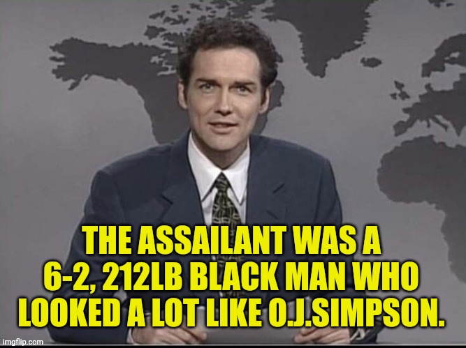 Weekend Update with Norm | THE ASSAILANT WAS A
6-2, 212LB BLACK MAN WHO LOOKED A LOT LIKE O.J.SIMPSON. | image tagged in weekend update with norm | made w/ Imgflip meme maker