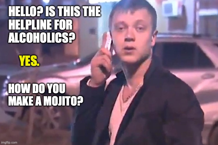 HELLO? IS THIS THE 
HELPLINE FOR 
ALCOHOLICS? YES. HOW DO YOU MAKE A MOJITO? | image tagged in alcohol,alcoholic,aa | made w/ Imgflip meme maker