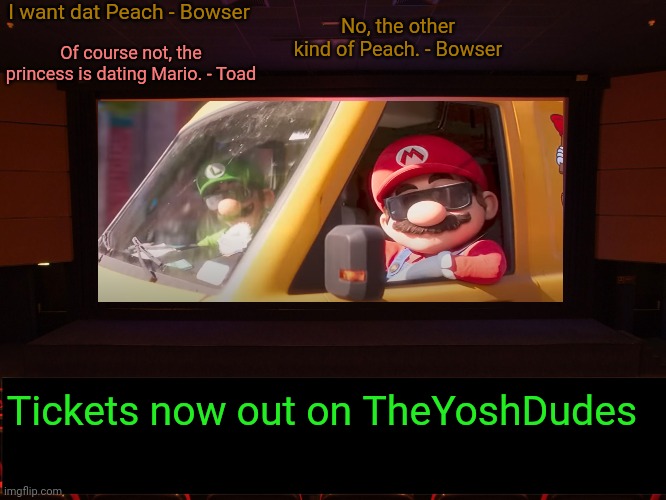 THEATER | I want dat Peach - Bowser; No, the other kind of Peach. - Bowser; Of course not, the princess is dating Mario. - Toad; Tickets now out on TheYoshDudes | image tagged in theater | made w/ Imgflip meme maker