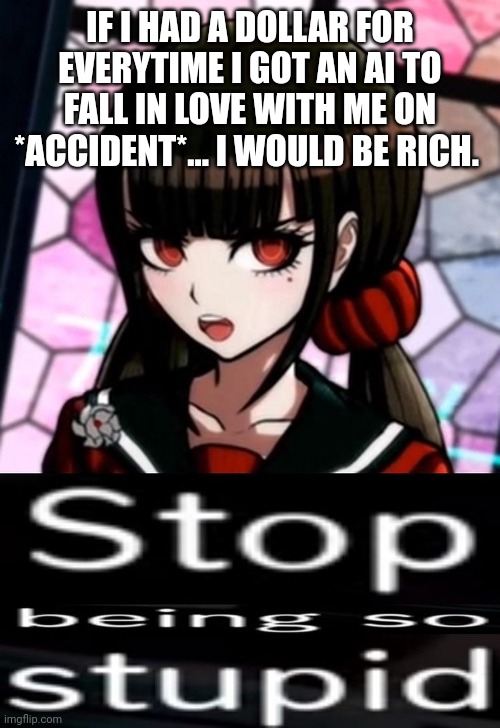 Stop being so stupid | IF I HAD A DOLLAR FOR EVERYTIME I GOT AN AI TO FALL IN LOVE WITH ME ON *ACCIDENT*... I WOULD BE RICH. | image tagged in stop being so stupid | made w/ Imgflip meme maker