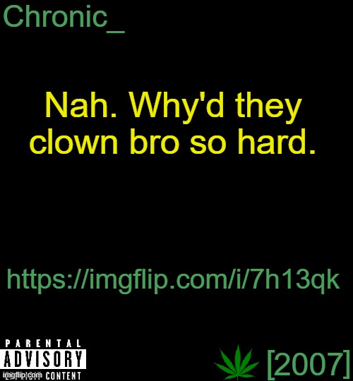 https://imgflip.com/i/7h13qk | Nah. Why'd they clown bro so hard. https://imgflip.com/i/7h13qk | image tagged in chronic 2007 | made w/ Imgflip meme maker