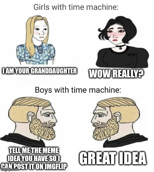 This would be amazing | I AM YOUR GRANDDAUGHTER; WOW REALLY? GREAT IDEA; TELL ME THE MEME IDEA YOU HAVE SO I CAN POST IT ON IMGFLIP | image tagged in time machine full | made w/ Imgflip meme maker