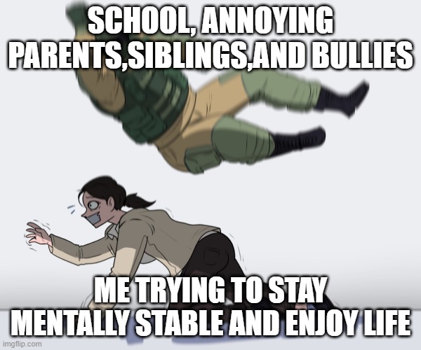 Rainbow Six - Fuze The Hostage | SCHOOL, ANNOYING PARENTS,SIBLINGS,AND BULLIES; ME TRYING TO STAY MENTALLY STABLE AND ENJOY LIFE | image tagged in rainbow six - fuze the hostage | made w/ Imgflip meme maker