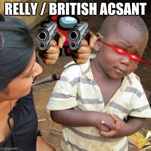 Third World Skeptical Kid | RELLY / BRITISH ACCENT | image tagged in memes,third world skeptical kid | made w/ Imgflip meme maker