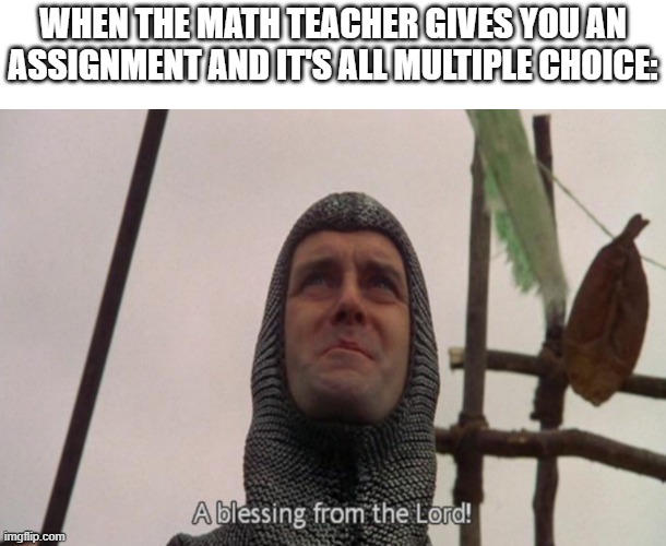 Yessir | WHEN THE MATH TEACHER GIVES YOU AN ASSIGNMENT AND IT'S ALL MULTIPLE CHOICE: | image tagged in a blessing from the lord | made w/ Imgflip meme maker