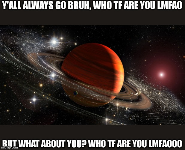 Saturn | Y'ALL ALWAYS GO BRUH, WHO TF ARE YOU LMFAO; BUT WHAT ABOUT YOU? WHO TF ARE YOU LMFAOOO | image tagged in saturn | made w/ Imgflip meme maker