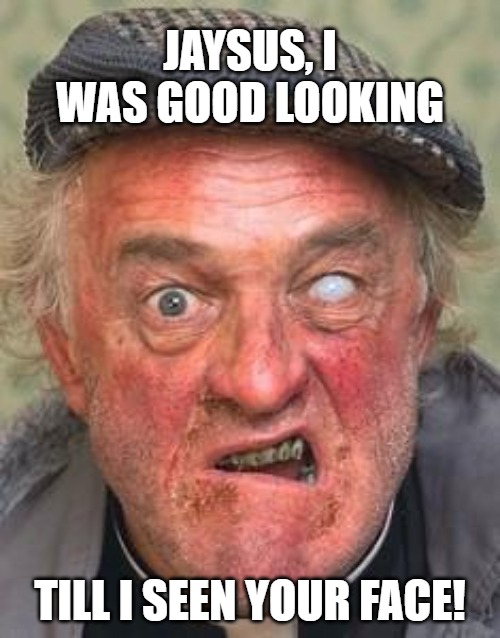 Irish Humour! | JAYSUS, I WAS GOOD LOOKING; TILL I SEEN YOUR FACE! | image tagged in irish guy | made w/ Imgflip meme maker
