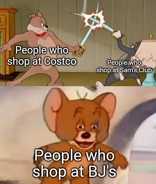 I shop at BJ's, it's an underrated store that most of you probably don't know about | People who shop at Costco; People who shop at Sam's Club; People who shop at BJ's | image tagged in tom and jerry swordfight | made w/ Imgflip meme maker