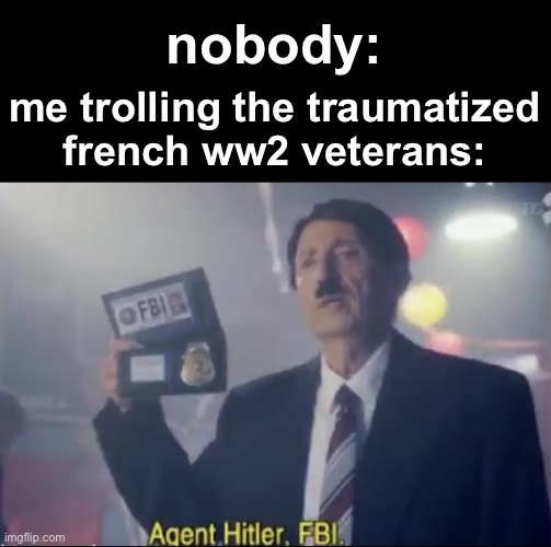 i don’t do this irl ofc | nobody:; me trolling the traumatized
french ww2 veterans: | image tagged in agent hitler fbi | made w/ Imgflip meme maker