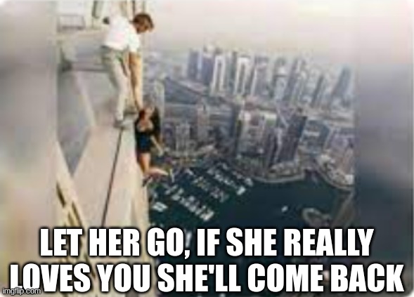 LET HER GO, IF SHE REALLY LOVES YOU SHE'LL COME BACK | image tagged in dark humor,memes,funny,wtf,relatable,kill | made w/ Imgflip meme maker