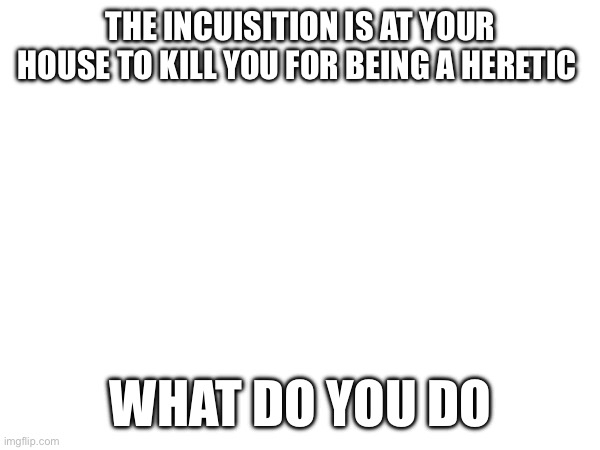 THE INCUISITION IS AT YOUR HOUSE TO KILL YOU FOR BEING A HERETIC; WHAT DO YOU DO | made w/ Imgflip meme maker