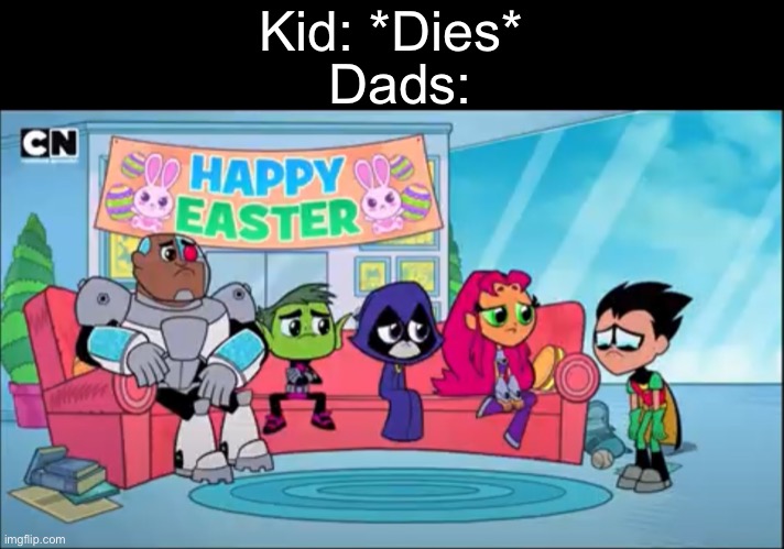 this got in my nightmare | Dads:; Kid: *Dies* | image tagged in funny,memes,funny memes,teen titans go,dad,son | made w/ Imgflip meme maker