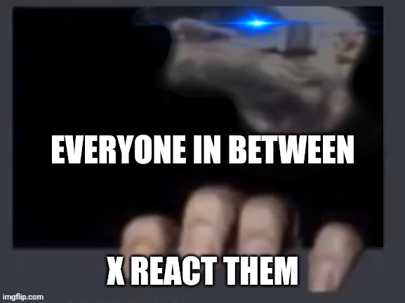 Everyone in between X react them | EVERYONE IN BETWEEN; X REACT THEM | image tagged in everyone in between x react them | made w/ Imgflip meme maker