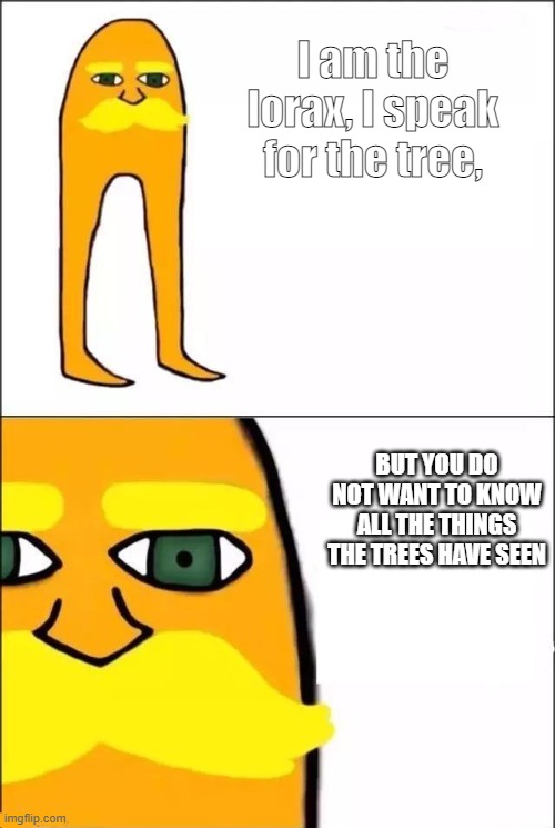 The Lorax | I am the lorax, I speak for the tree, BUT YOU DO NOT WANT TO KNOW ALL THE THINGS THE TREES HAVE SEEN | image tagged in the lorax,memes | made w/ Imgflip meme maker