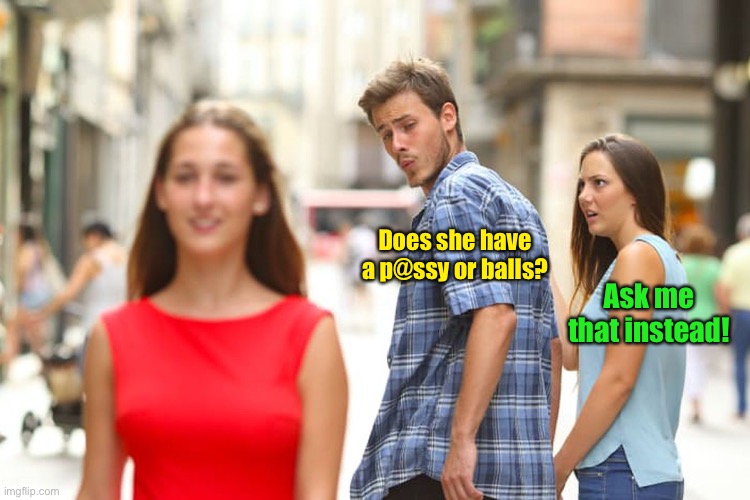Distracted Boyfriend Meme | Does she have a p@ssy or balls? Ask me that instead! | image tagged in memes,distracted boyfriend | made w/ Imgflip meme maker