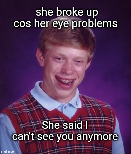 I can't see you | she broke up cos her eye problems; She said I can't see you anymore | image tagged in memes,bad luck brian,girlfriend | made w/ Imgflip meme maker