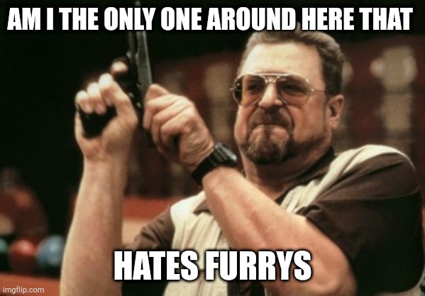 Am I The Only One Around Here | AM I THE ONLY ONE AROUND HERE THAT; HATES FURRYS | image tagged in memes,am i the only one around here | made w/ Imgflip meme maker