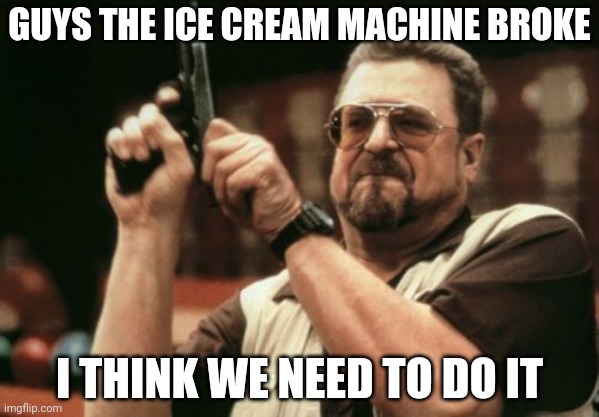 Am I The Only One Around Here | GUYS THE ICE CREAM MACHINE BROKE; I THINK WE NEED TO DO IT | image tagged in memes,am i the only one around here | made w/ Imgflip meme maker