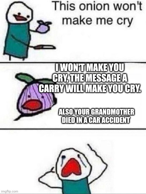 This onion wont make me cry | I WON'T MAKE YOU CRY, THE MESSAGE A CARRY WILL MAKE YOU CRY. ALSO YOUR GRANDMOTHER DIED IN A CAR ACCIDENT | image tagged in this onion wont make me cry | made w/ Imgflip meme maker