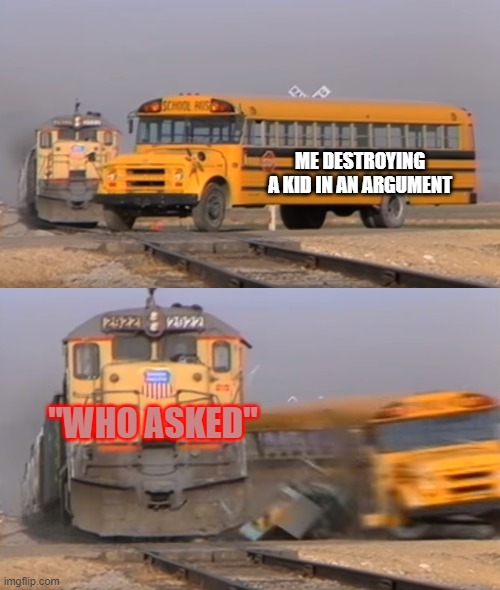 breeeeeh | ME DESTROYING A KID IN AN ARGUMENT; "WHO ASKED" | image tagged in a train hitting a school bus | made w/ Imgflip meme maker