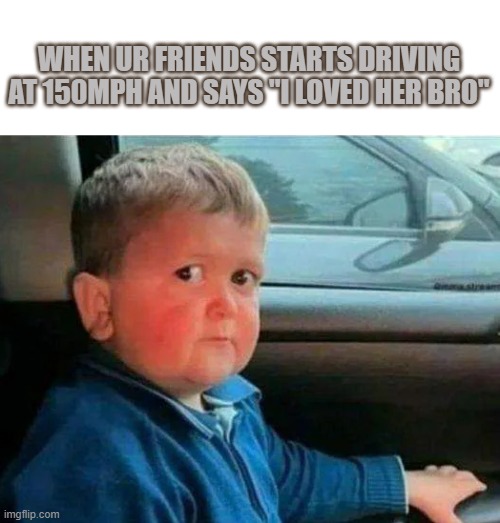 bro goin to hell | WHEN UR FRIENDS STARTS DRIVING AT 150MPH AND SAYS "I LOVED HER BRO" | image tagged in hasbulla car | made w/ Imgflip meme maker