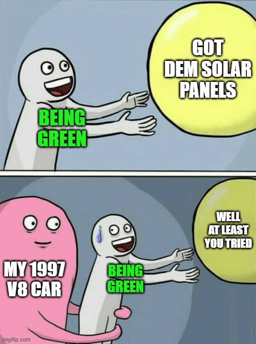 Nobody's perfect yet you can change something in your life to help the planet | GOT DEM SOLAR PANELS; BEING
GREEN; WELL AT LEAST YOU TRIED; MY 1997 V8 CAR; BEING
GREEN | image tagged in memes,running away balloon,solar power,green,gas guzzler,make a change | made w/ Imgflip meme maker