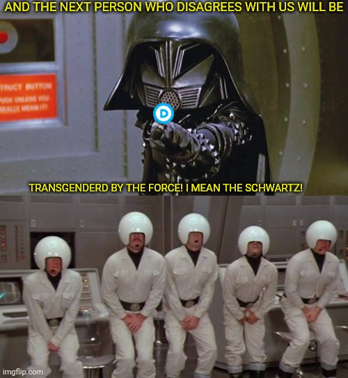 AND THE NEXT PERSON WHO DISAGREES WITH US WILL BE TRANSGENDERD BY THE FORCE! I MEAN THE SCHWARTZ! | made w/ Imgflip meme maker