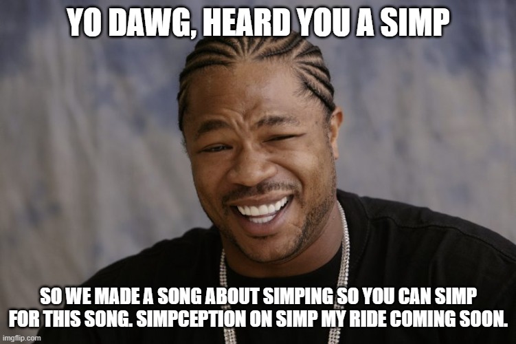 Simp My Ride | YO DAWG, HEARD YOU A SIMP; SO WE MADE A SONG ABOUT SIMPING SO YOU CAN SIMP FOR THIS SONG. SIMPCEPTION ON SIMP MY RIDE COMING SOON. | image tagged in yo dawg i heard you like | made w/ Imgflip meme maker